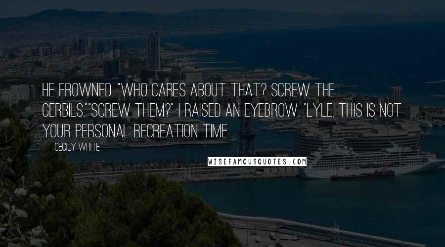 Cecily White Quotes: He frowned. "Who cares about that? Screw the gerbils.""Screw them?" I raised an eyebrow. "Lyle, this is not your personal recreation time.