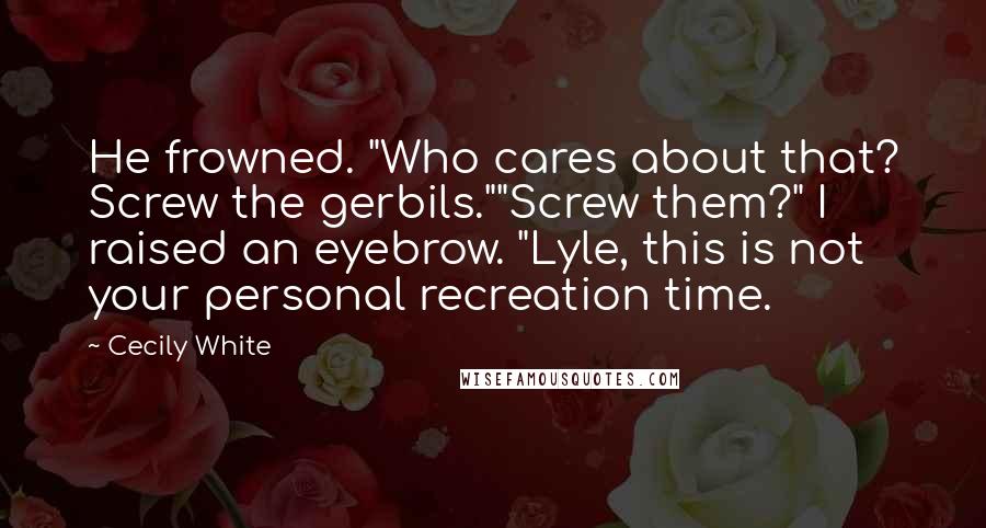 Cecily White Quotes: He frowned. "Who cares about that? Screw the gerbils.""Screw them?" I raised an eyebrow. "Lyle, this is not your personal recreation time.