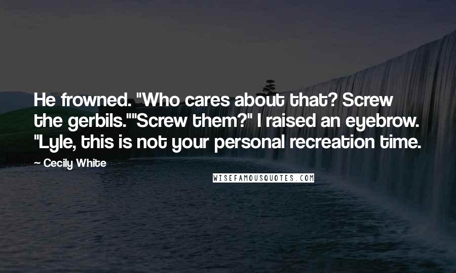 Cecily White Quotes: He frowned. "Who cares about that? Screw the gerbils.""Screw them?" I raised an eyebrow. "Lyle, this is not your personal recreation time.