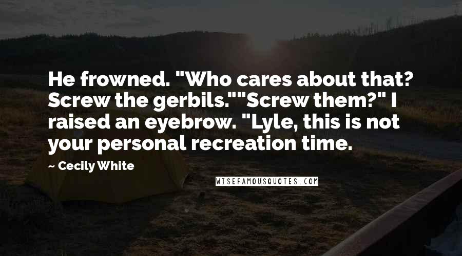 Cecily White Quotes: He frowned. "Who cares about that? Screw the gerbils.""Screw them?" I raised an eyebrow. "Lyle, this is not your personal recreation time.