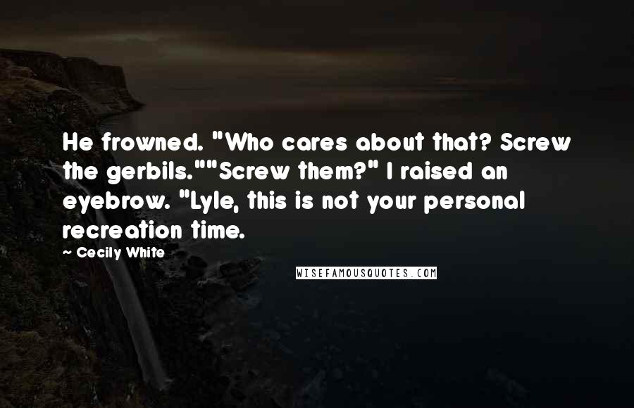 Cecily White Quotes: He frowned. "Who cares about that? Screw the gerbils.""Screw them?" I raised an eyebrow. "Lyle, this is not your personal recreation time.