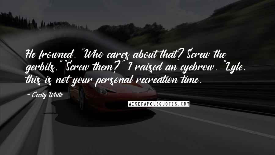 Cecily White Quotes: He frowned. "Who cares about that? Screw the gerbils.""Screw them?" I raised an eyebrow. "Lyle, this is not your personal recreation time.