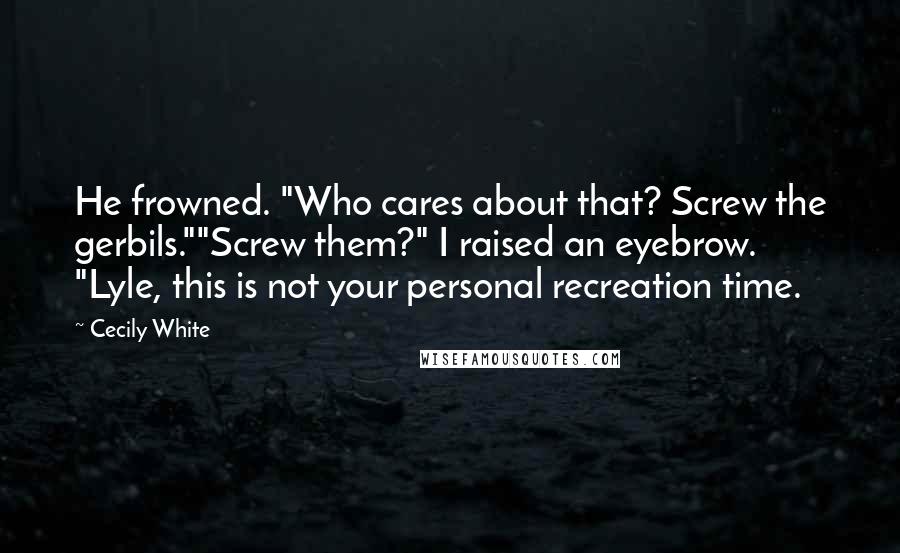 Cecily White Quotes: He frowned. "Who cares about that? Screw the gerbils.""Screw them?" I raised an eyebrow. "Lyle, this is not your personal recreation time.