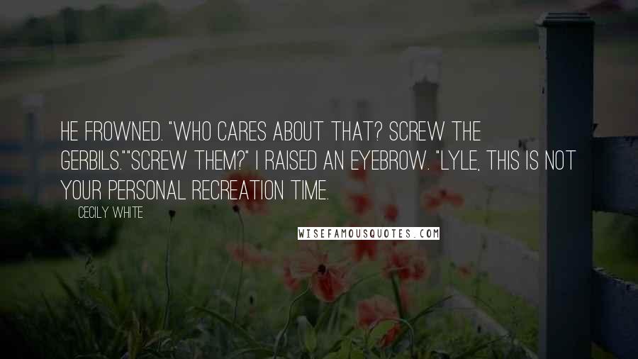 Cecily White Quotes: He frowned. "Who cares about that? Screw the gerbils.""Screw them?" I raised an eyebrow. "Lyle, this is not your personal recreation time.