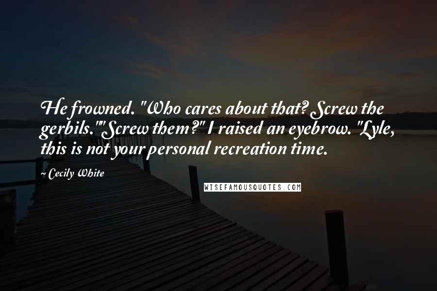 Cecily White Quotes: He frowned. "Who cares about that? Screw the gerbils.""Screw them?" I raised an eyebrow. "Lyle, this is not your personal recreation time.