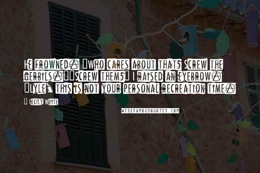 Cecily White Quotes: He frowned. "Who cares about that? Screw the gerbils.""Screw them?" I raised an eyebrow. "Lyle, this is not your personal recreation time.
