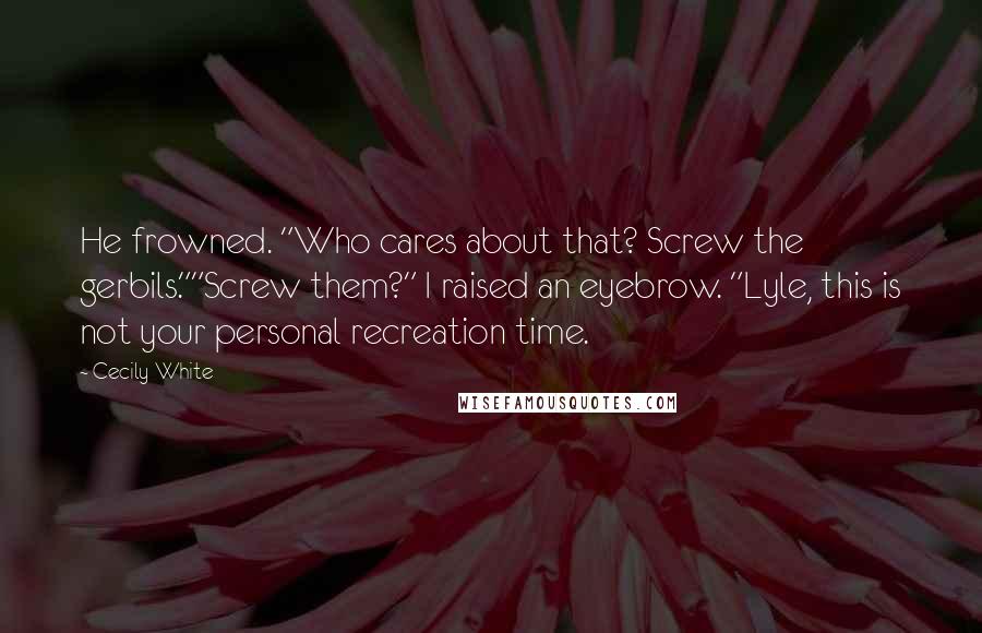 Cecily White Quotes: He frowned. "Who cares about that? Screw the gerbils.""Screw them?" I raised an eyebrow. "Lyle, this is not your personal recreation time.