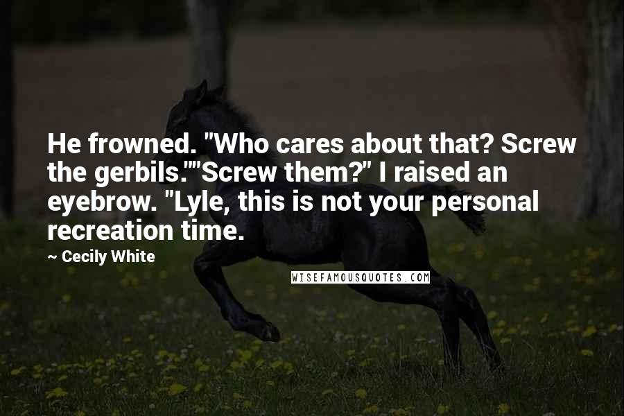 Cecily White Quotes: He frowned. "Who cares about that? Screw the gerbils.""Screw them?" I raised an eyebrow. "Lyle, this is not your personal recreation time.