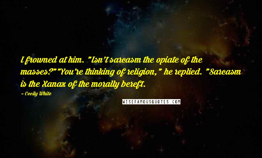 Cecily White Quotes: I frowned at him. "Isn't sarcasm the opiate of the masses?""You're thinking of religion," he replied. "Sarcasm is the Xanax of the morally bereft.
