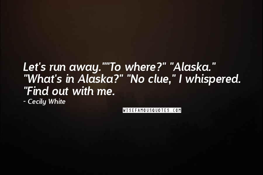 Cecily White Quotes: Let's run away.""To where?" "Alaska." "What's in Alaska?" "No clue," I whispered. "Find out with me.