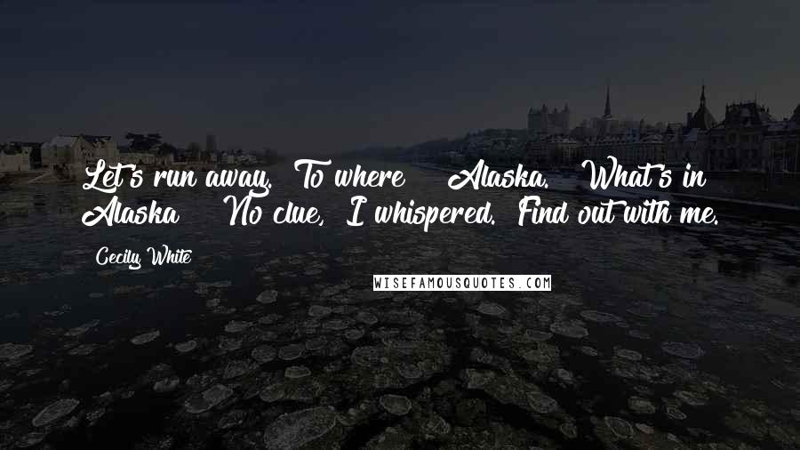 Cecily White Quotes: Let's run away.""To where?" "Alaska." "What's in Alaska?" "No clue," I whispered. "Find out with me.