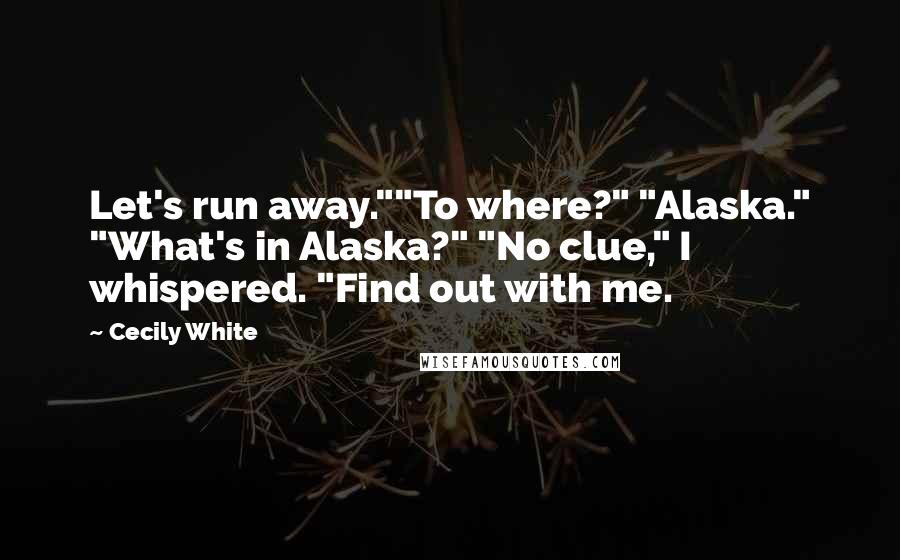 Cecily White Quotes: Let's run away.""To where?" "Alaska." "What's in Alaska?" "No clue," I whispered. "Find out with me.