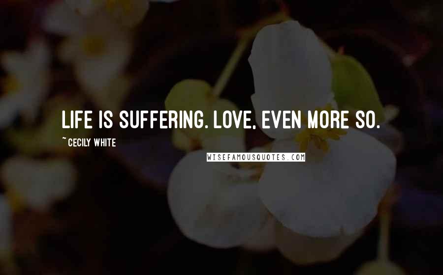 Cecily White Quotes: Life is suffering. Love, even more so.