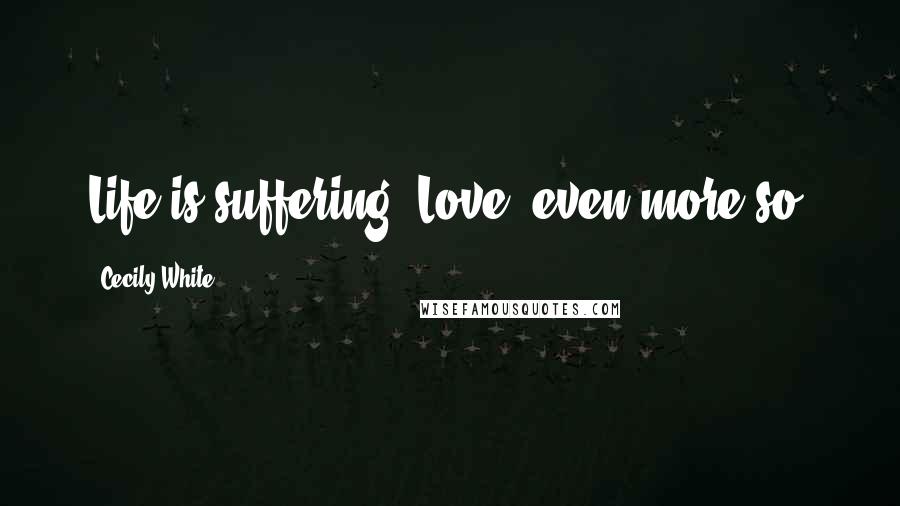 Cecily White Quotes: Life is suffering. Love, even more so.