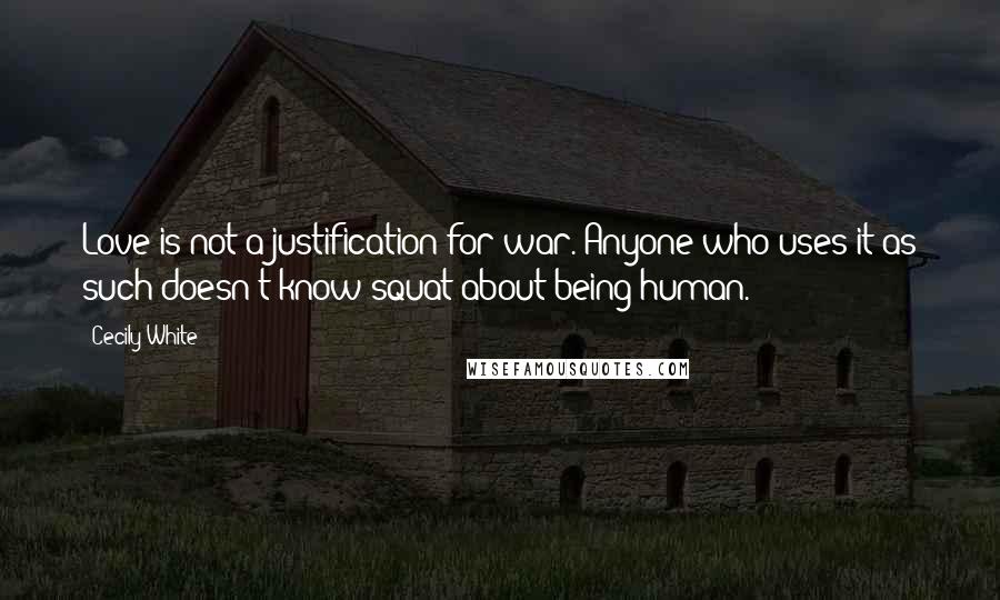Cecily White Quotes: Love is not a justification for war. Anyone who uses it as such doesn't know squat about being human.