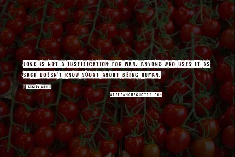Cecily White Quotes: Love is not a justification for war. Anyone who uses it as such doesn't know squat about being human.