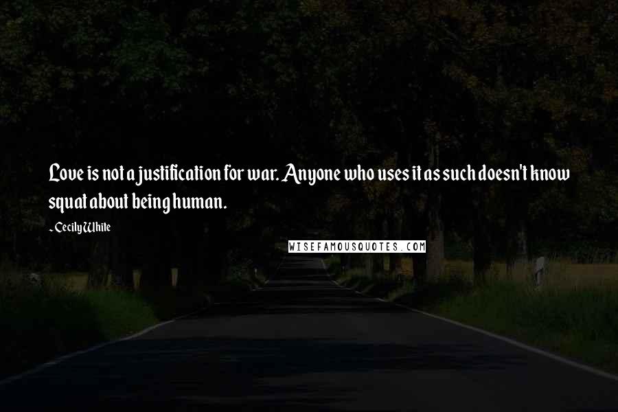Cecily White Quotes: Love is not a justification for war. Anyone who uses it as such doesn't know squat about being human.