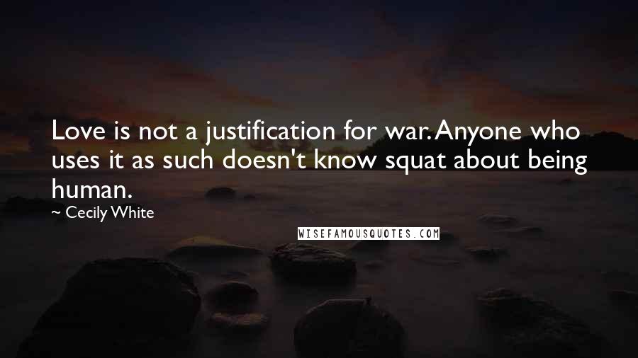 Cecily White Quotes: Love is not a justification for war. Anyone who uses it as such doesn't know squat about being human.