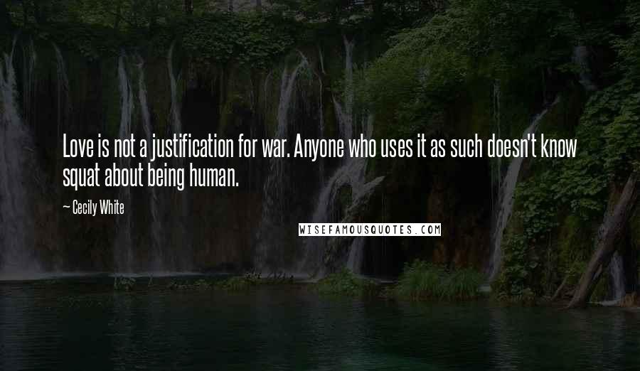 Cecily White Quotes: Love is not a justification for war. Anyone who uses it as such doesn't know squat about being human.