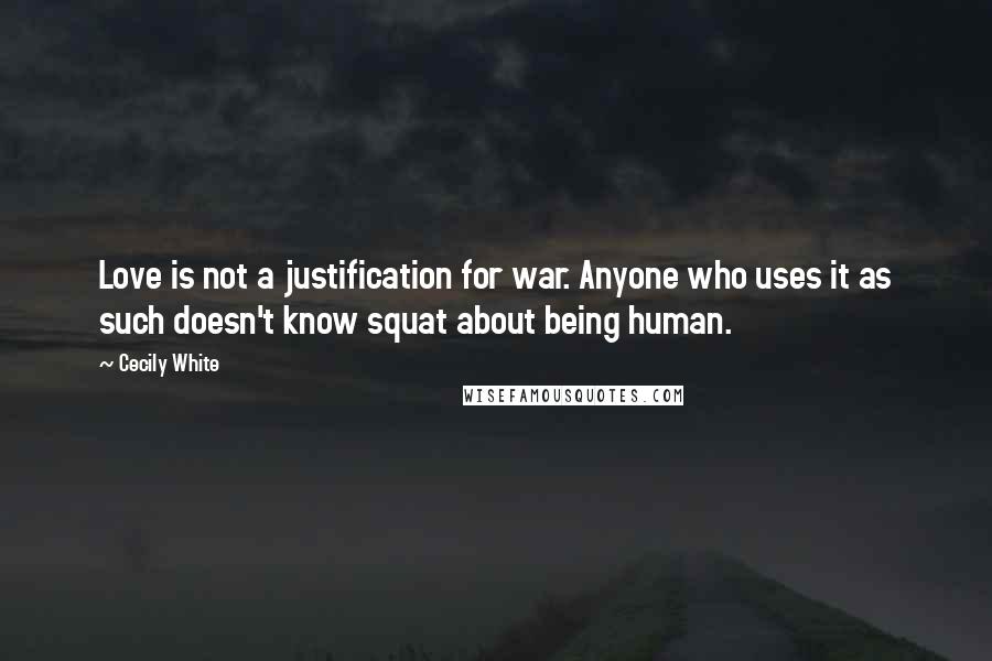 Cecily White Quotes: Love is not a justification for war. Anyone who uses it as such doesn't know squat about being human.