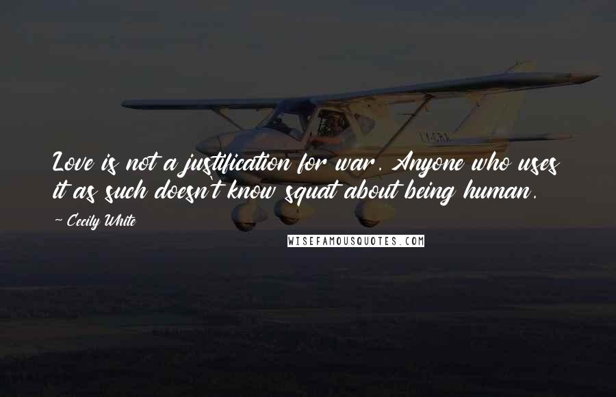Cecily White Quotes: Love is not a justification for war. Anyone who uses it as such doesn't know squat about being human.