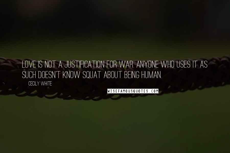 Cecily White Quotes: Love is not a justification for war. Anyone who uses it as such doesn't know squat about being human.
