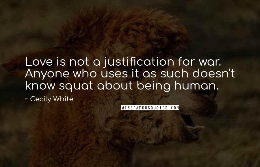 Cecily White Quotes: Love is not a justification for war. Anyone who uses it as such doesn't know squat about being human.