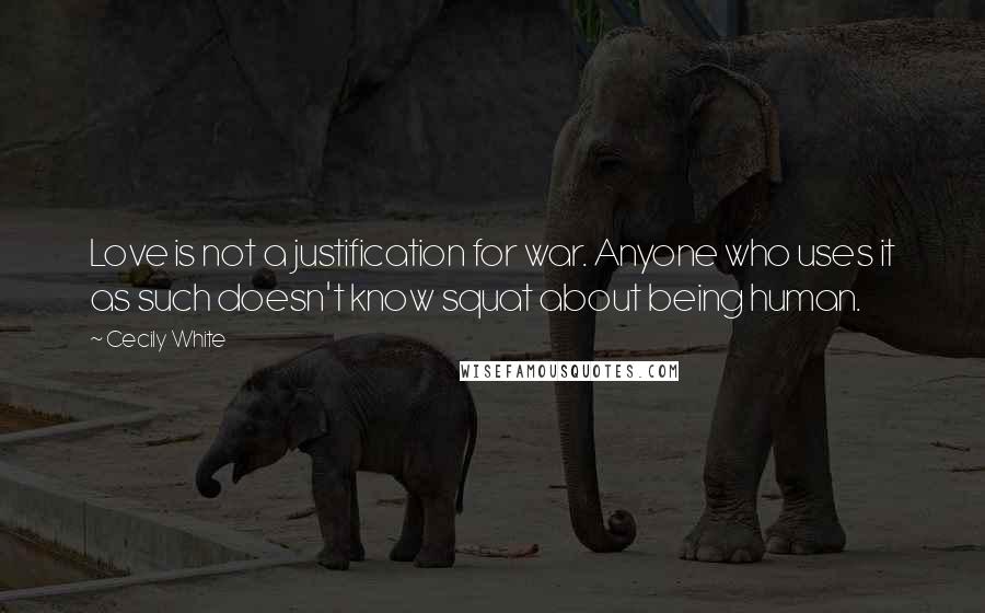Cecily White Quotes: Love is not a justification for war. Anyone who uses it as such doesn't know squat about being human.
