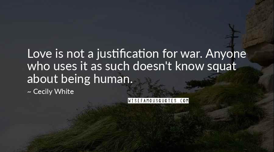 Cecily White Quotes: Love is not a justification for war. Anyone who uses it as such doesn't know squat about being human.