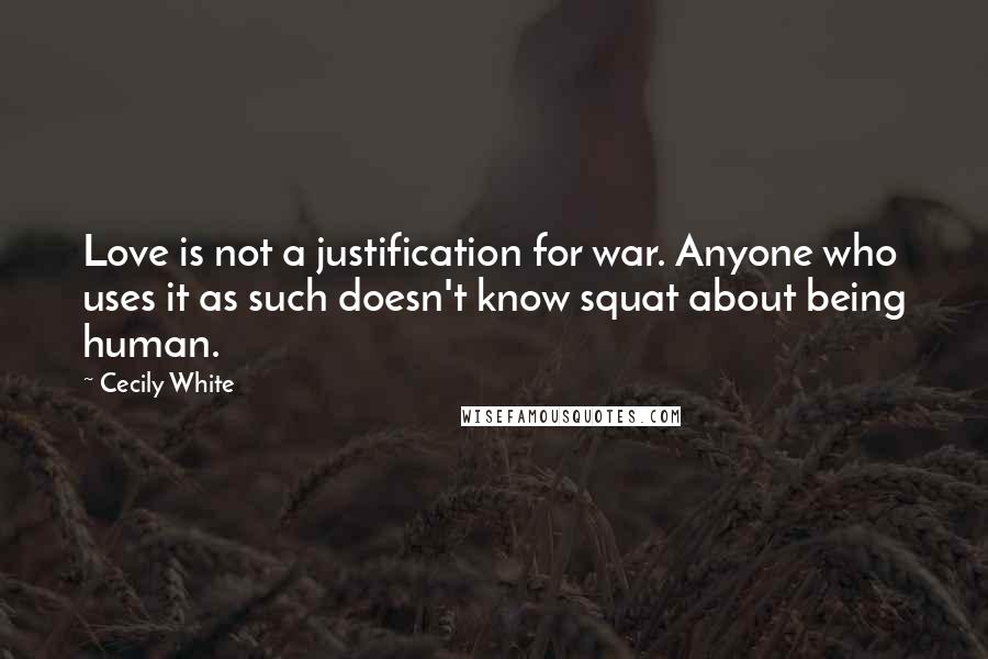 Cecily White Quotes: Love is not a justification for war. Anyone who uses it as such doesn't know squat about being human.