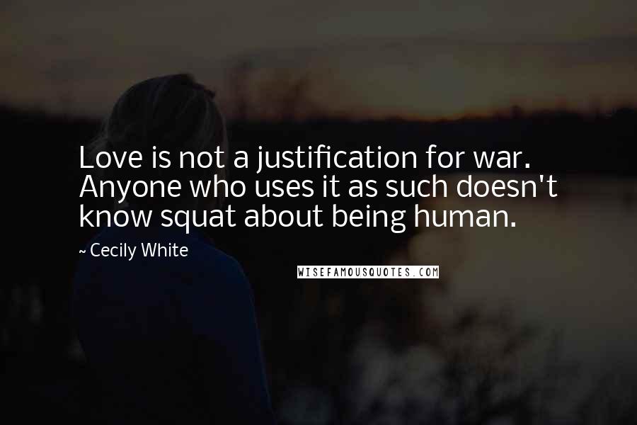 Cecily White Quotes: Love is not a justification for war. Anyone who uses it as such doesn't know squat about being human.