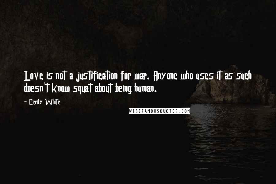Cecily White Quotes: Love is not a justification for war. Anyone who uses it as such doesn't know squat about being human.