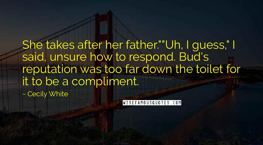 Cecily White Quotes: She takes after her father.""Uh, I guess," I said, unsure how to respond. Bud's reputation was too far down the toilet for it to be a compliment.
