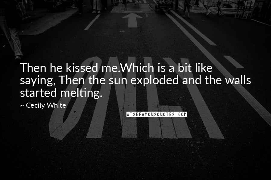 Cecily White Quotes: Then he kissed me.Which is a bit like saying, Then the sun exploded and the walls started melting.