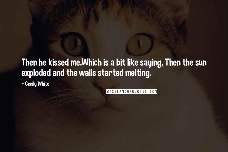 Cecily White Quotes: Then he kissed me.Which is a bit like saying, Then the sun exploded and the walls started melting.