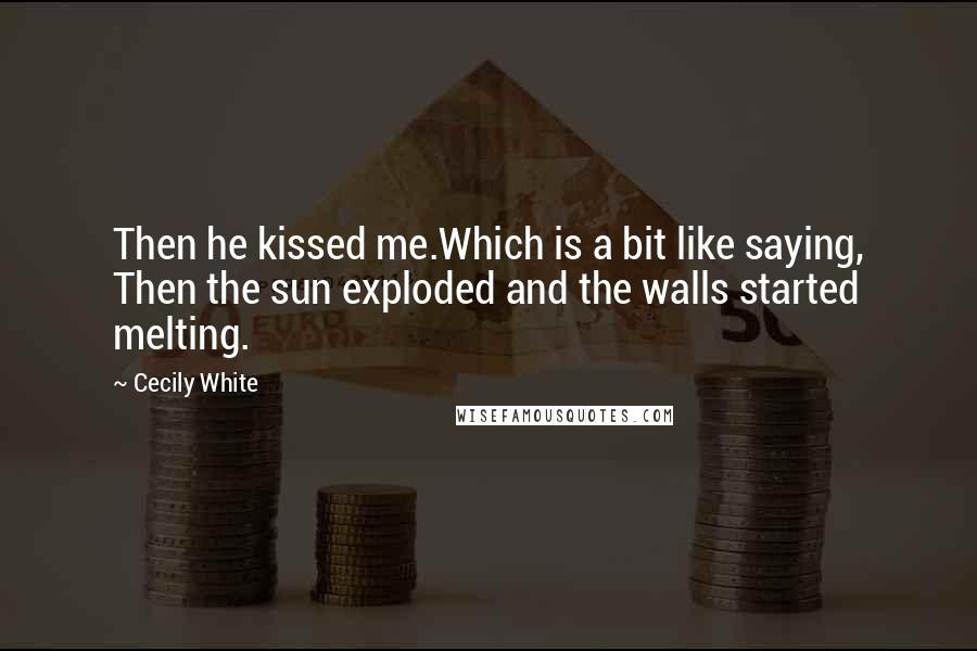 Cecily White Quotes: Then he kissed me.Which is a bit like saying, Then the sun exploded and the walls started melting.