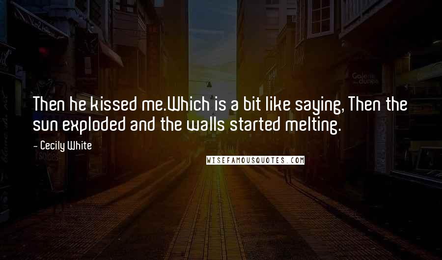 Cecily White Quotes: Then he kissed me.Which is a bit like saying, Then the sun exploded and the walls started melting.