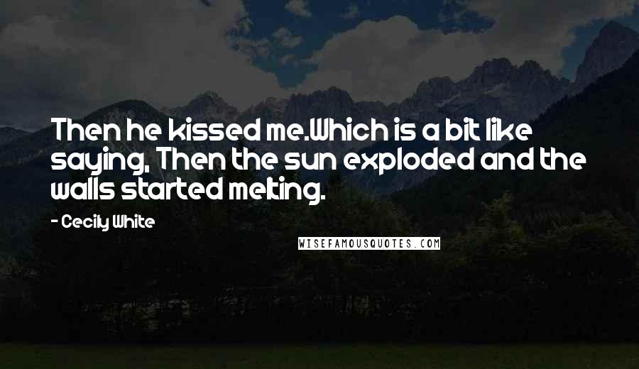 Cecily White Quotes: Then he kissed me.Which is a bit like saying, Then the sun exploded and the walls started melting.