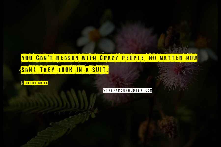 Cecily White Quotes: You can't reason with crazy people, no matter how sane they look in a suit.