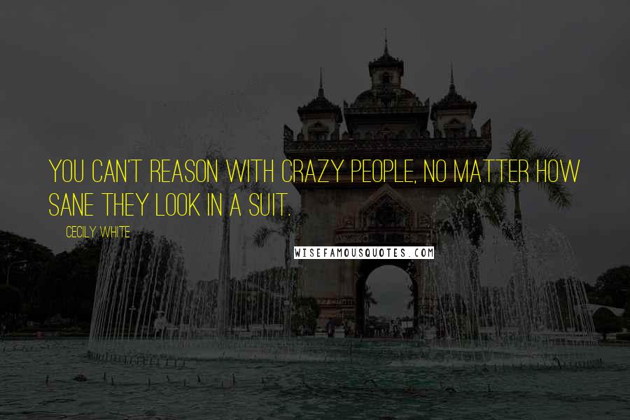 Cecily White Quotes: You can't reason with crazy people, no matter how sane they look in a suit.