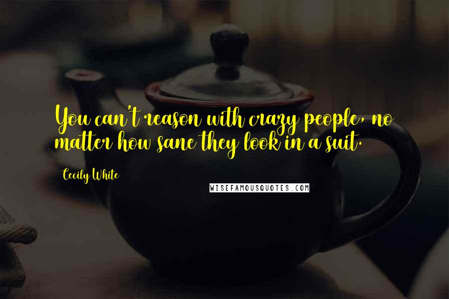 Cecily White Quotes: You can't reason with crazy people, no matter how sane they look in a suit.