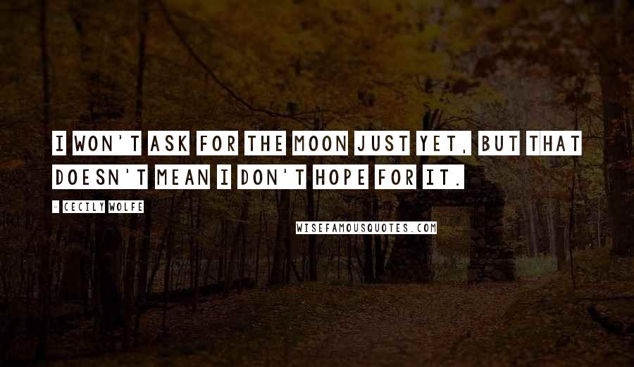 Cecily Wolfe Quotes: I won't ask for the moon just yet, but that doesn't mean I don't hope for it.