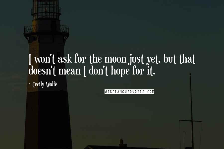 Cecily Wolfe Quotes: I won't ask for the moon just yet, but that doesn't mean I don't hope for it.