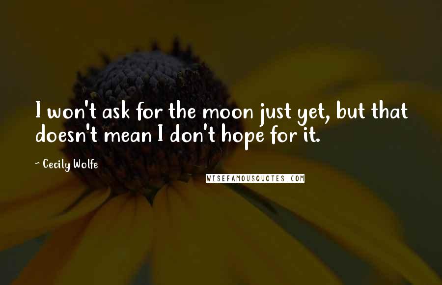 Cecily Wolfe Quotes: I won't ask for the moon just yet, but that doesn't mean I don't hope for it.