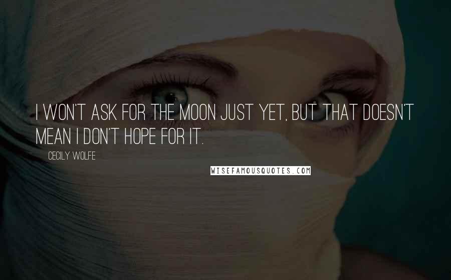 Cecily Wolfe Quotes: I won't ask for the moon just yet, but that doesn't mean I don't hope for it.