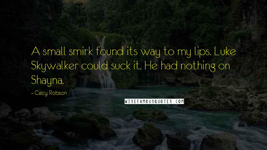 Cecy Robson Quotes: A small smirk found its way to my lips. Luke Skywalker could suck it. He had nothing on Shayna.