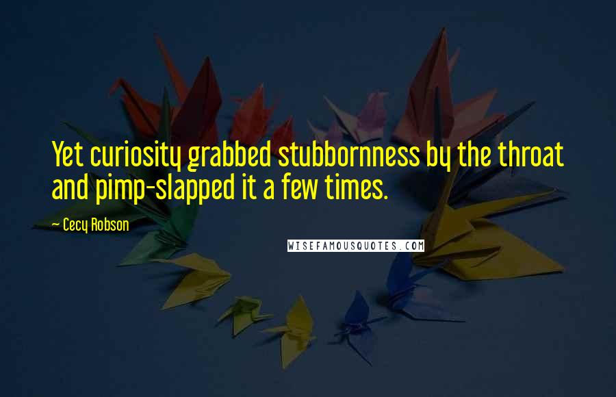 Cecy Robson Quotes: Yet curiosity grabbed stubbornness by the throat and pimp-slapped it a few times.