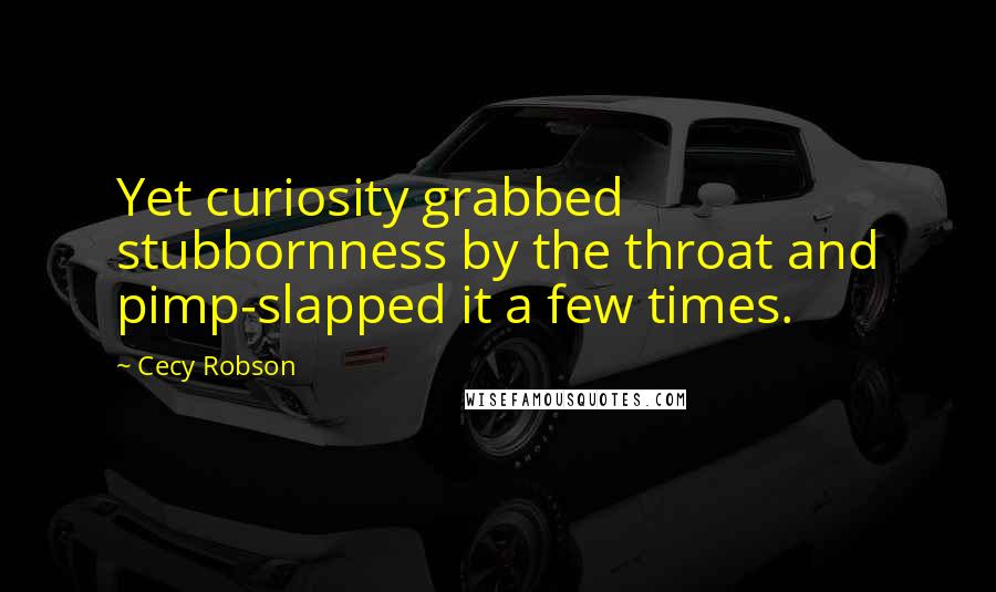 Cecy Robson Quotes: Yet curiosity grabbed stubbornness by the throat and pimp-slapped it a few times.