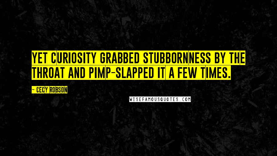 Cecy Robson Quotes: Yet curiosity grabbed stubbornness by the throat and pimp-slapped it a few times.