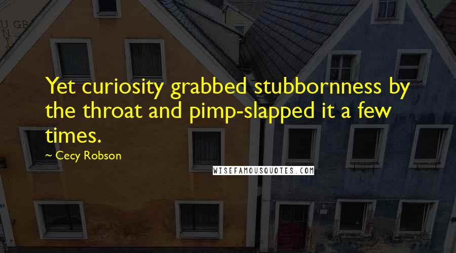 Cecy Robson Quotes: Yet curiosity grabbed stubbornness by the throat and pimp-slapped it a few times.